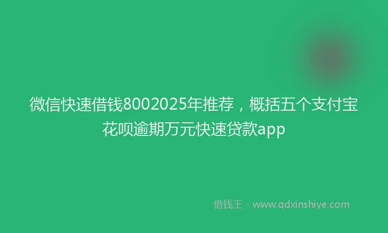 微信快速借钱8002025年推荐，概括五个支付宝花呗逾期万元快速贷款app