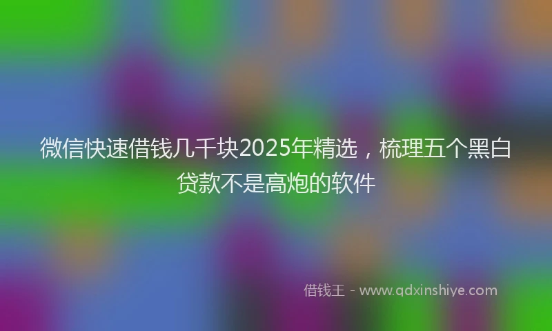 微信快速借钱几千块2025年精选，梳理五个黑白贷款不是高炮的软件