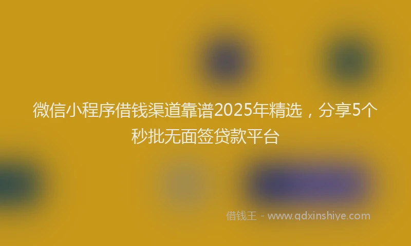 微信小程序借钱渠道靠谱2025年精选，分享5个秒批无面签贷款平台
