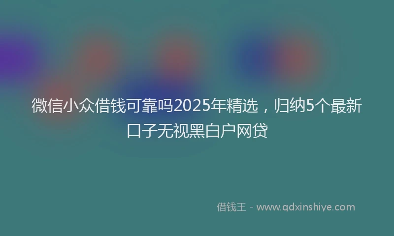 微信小众借钱可靠吗2025年精选，归纳5个最新口子无视黑白户网贷