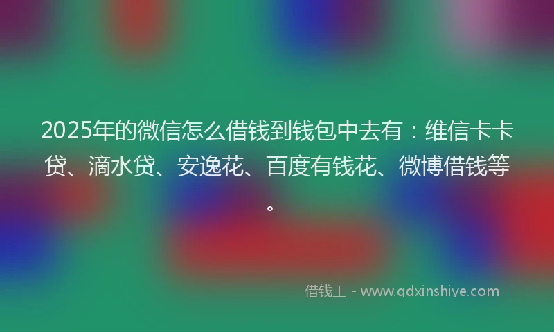 2025年的微信怎么借钱到钱包中去有：维信卡卡贷、滴水贷、安逸花、百度有钱花、微博借钱等。