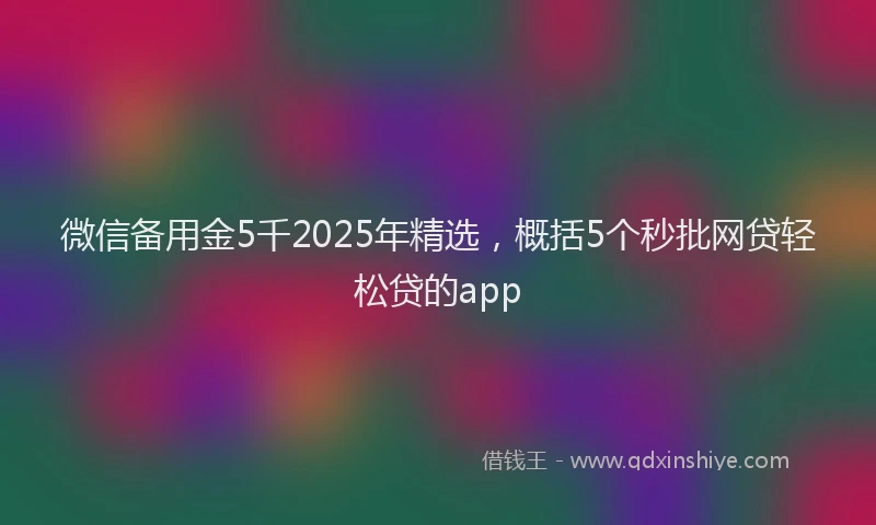 微信备用金5千2025年精选，概括5个秒批网贷轻松贷的app