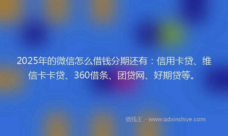 2025年的微信怎么借钱分期还有：信用卡贷、维信卡卡贷、360借条、团贷网、好期贷等。