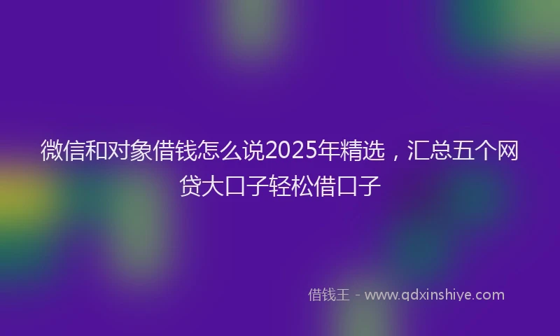 微信和对象借钱怎么说2025年精选，汇总五个网贷大口子轻松借口子