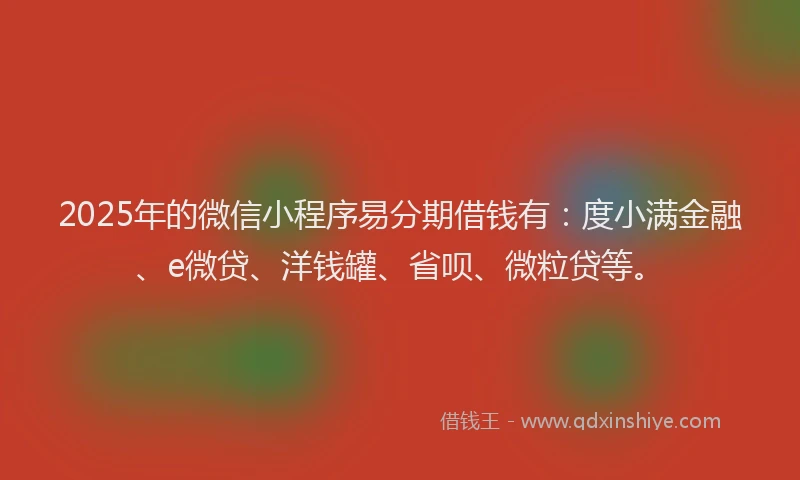 2025年的微信小程序易分期借钱有：度小满金融、e微贷、洋钱罐、省呗、微粒贷等。