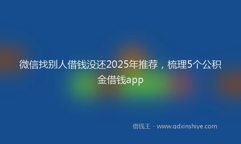 微信找别人借钱没还2025年推荐，梳理5个公积金借钱app