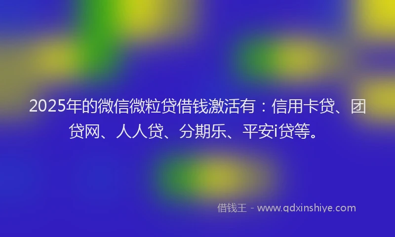 2025年的微信微粒贷借钱激活有：信用卡贷、团贷网、人人贷、分期乐、平安i贷等。