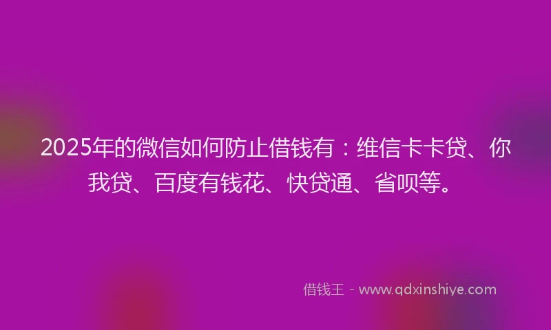 2025年的微信如何防止借钱有：维信卡卡贷、你我贷、百度有钱花、快贷通、省呗等。
