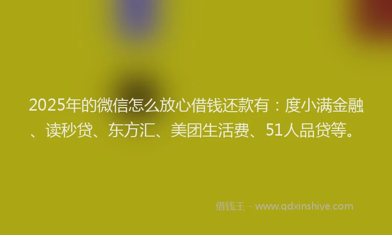 2025年的微信怎么放心借钱还款有：度小满金融、读秒贷、东方汇、美团生活费、51人品贷等。