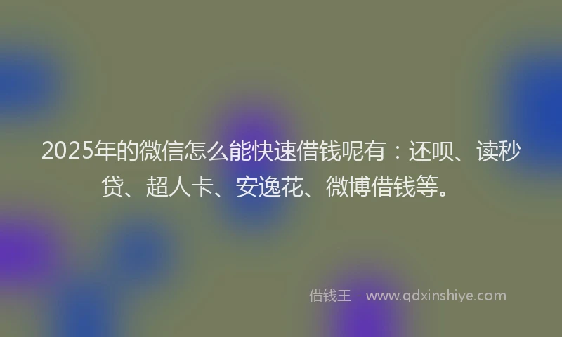 2025年的微信怎么能快速借钱呢有：还呗、读秒贷、超人卡、安逸花、微博借钱等。
