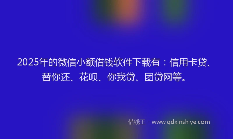 2025年的微信小额借钱软件下载有：信用卡贷、替你还、花呗、你我贷、团贷网等。