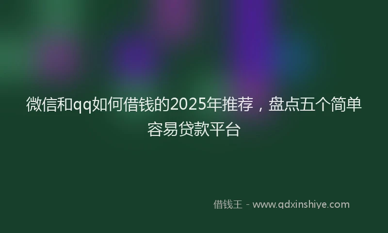 微信和qq如何借钱的2025年推荐，盘点五个简单容易贷款平台