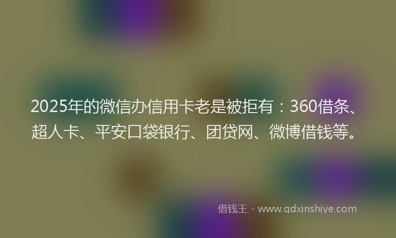 2025年的微信办信用卡老是被拒有:360借条、超人卡、平安口袋银行、团贷网、微博借钱等。