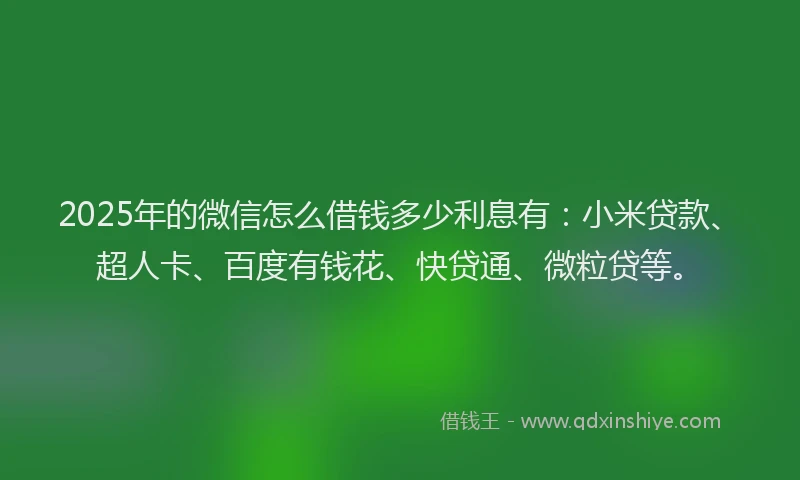 2025年的微信怎么借钱多少利息有：小米贷款、超人卡、百度有钱花、快贷通、微粒贷等。