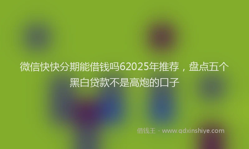 微信快快分期能借钱吗62025年推荐，盘点五个黑白贷款不是高炮的口子