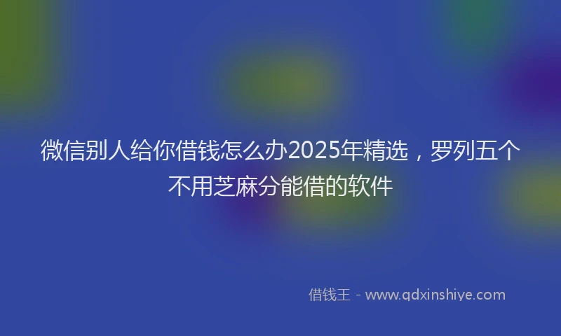 微信别人给你借钱怎么办2025年精选，罗列五个不用芝麻分能借的软件