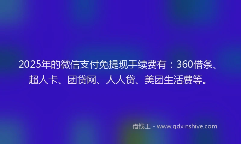 2025年的微信支付免提现手续费有：360借条、超人卡、团贷网、人人贷、美团生活费等。