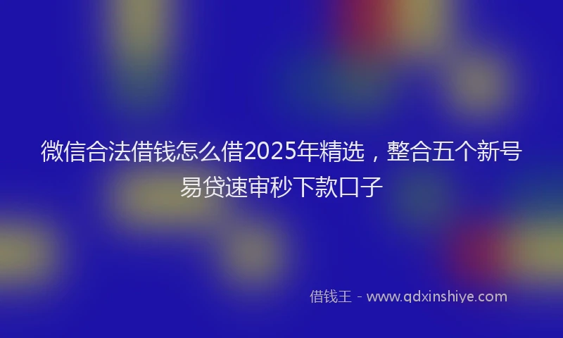 微信合法借钱怎么借2025年精选，整合五个新号易贷速审秒下款口子