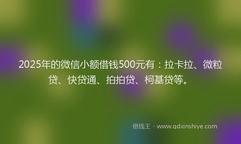 2025年的微信小额借钱500元有：拉卡拉、微粒贷、快贷通、拍拍贷、柯基贷等。