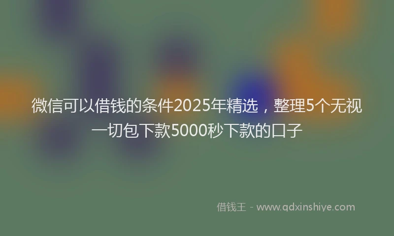 微信可以借钱的条件2025年精选，整理5个无视一切包下款5000秒下款的口子