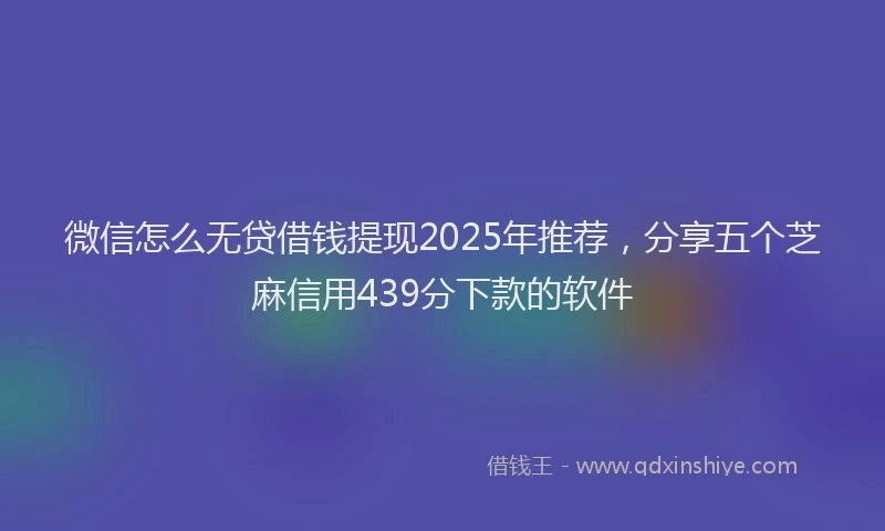 微信怎么无贷借钱提现2025年推荐，分享五个芝麻信用439分下款的软件