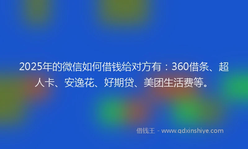 2025年的微信如何借钱给对方有：360借条、超人卡、安逸花、好期贷、美团生活费等。