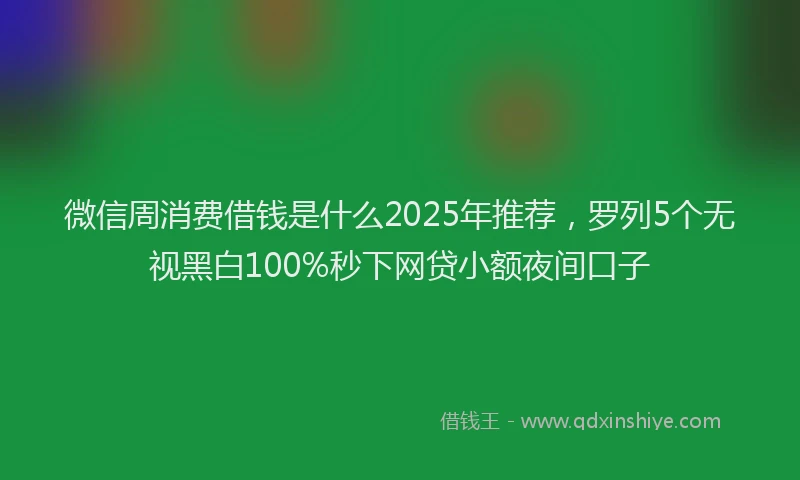 微信周消费借钱是什么2025年推荐，罗列5个无视黑白100%秒下网贷小额夜间口子
