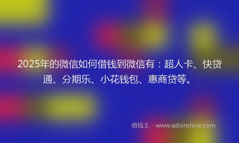2025年的微信如何借钱到微信有：超人卡、快贷通、分期乐、小花钱包、惠商贷等。