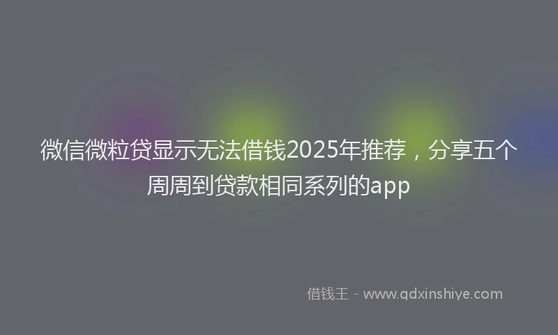 微信微粒贷显示无法借钱2025年推荐，分享五个周周到贷款相同系列的app