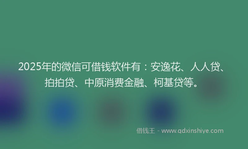 2025年的微信可借钱软件有：安逸花、人人贷、拍拍贷、中原消费金融、柯基贷等。