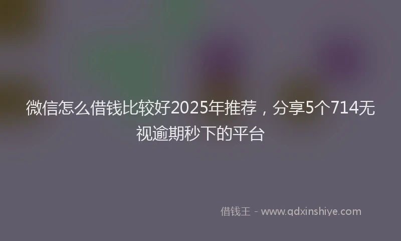 微信怎么借钱比较好2025年推荐，分享5个714无视逾期秒下的平台