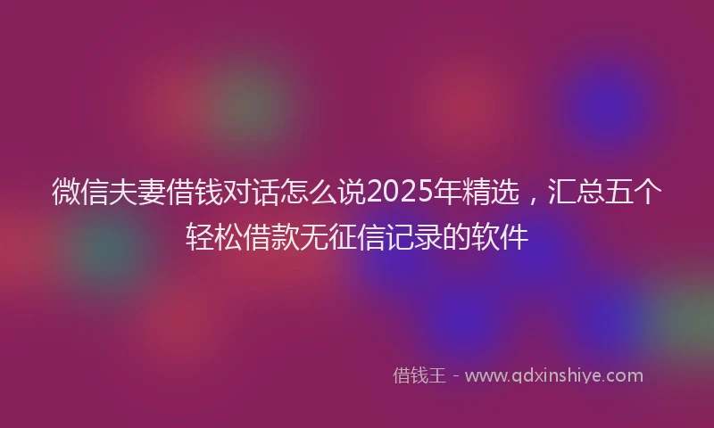微信夫妻借钱对话怎么说2025年精选，汇总五个轻松借款无征信记录的软件