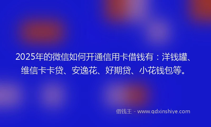 2025年的微信如何开通信用卡借钱有：洋钱罐、维信卡卡贷、安逸花、好期贷、小花钱包等。