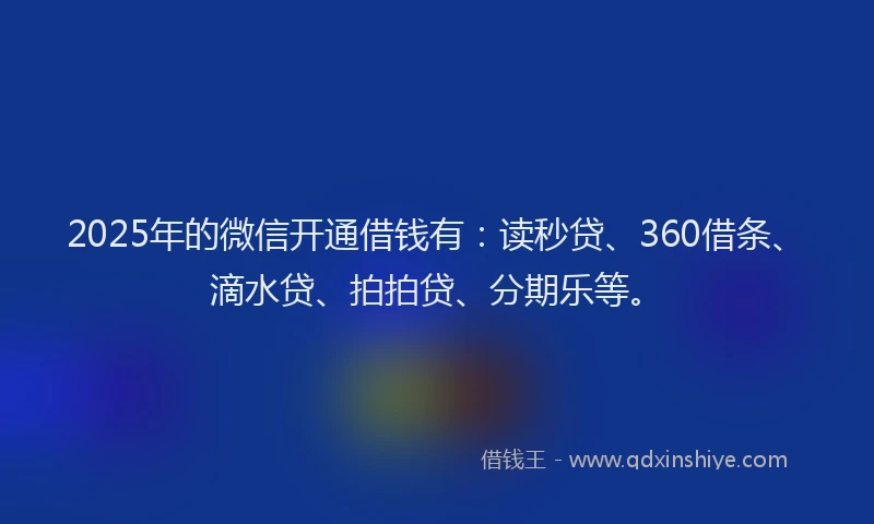 2025年的微信开通借钱有：读秒贷、360借条、滴水贷、拍拍贷、分期乐等。