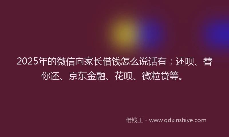 2025年的微信向家长借钱怎么说话有：还呗、替你还、京东金融、花呗、微粒贷等。
