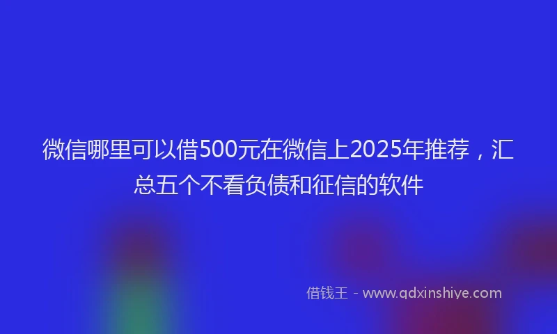 微信哪里可以借500元在微信上2025年推荐，汇总五个不看负债和征信的软件