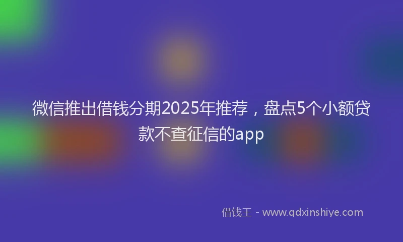 微信推出借钱分期2025年推荐，盘点5个小额贷款不查征信的app