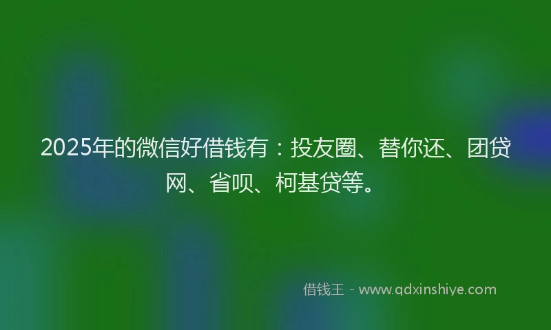 2025年的微信好借钱有：投友圈、替你还、团贷网、省呗、柯基贷等。