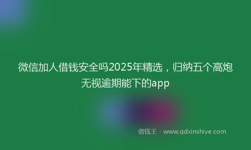 微信加人借钱安全吗2025年精选，归纳五个高炮无视逾期能下的app