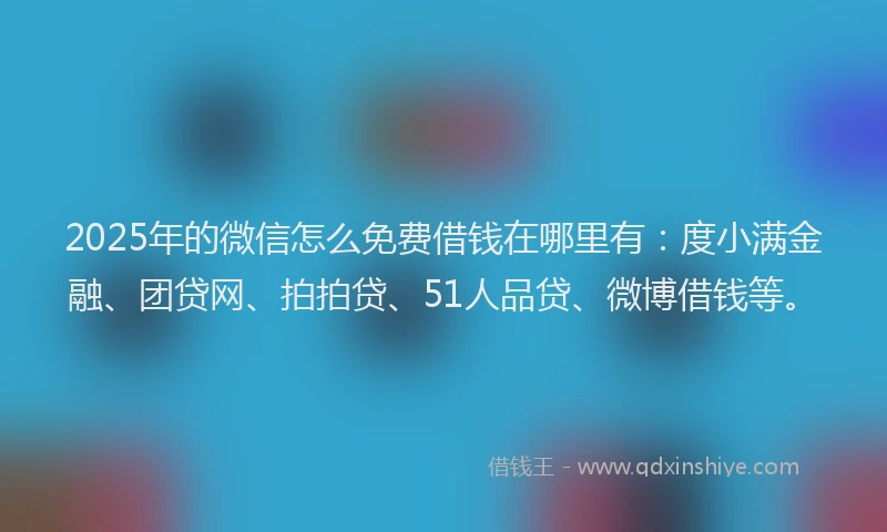 2025年的微信怎么免费借钱在哪里有：度小满金融、团贷网、拍拍贷、51人品贷、微博借钱等。