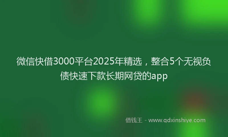 微信快借3000平台2025年精选，整合5个无视负债快速下款长期网贷的app