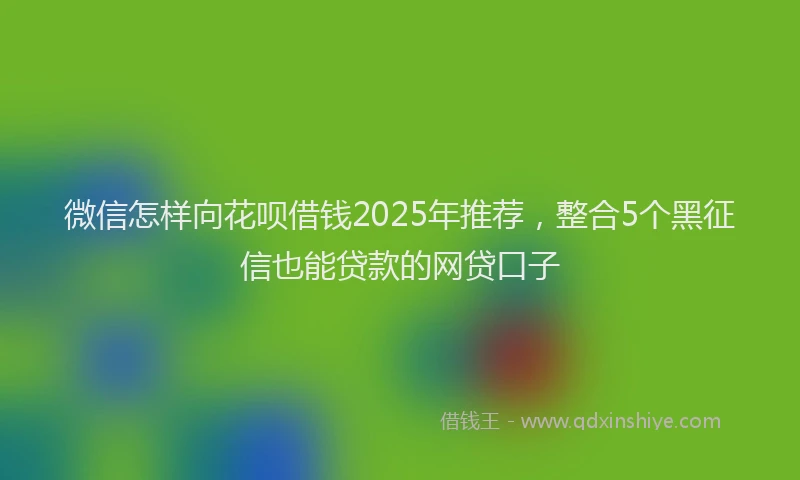 微信怎样向花呗借钱2025年推荐，整合5个黑征信也能贷款的网贷口子