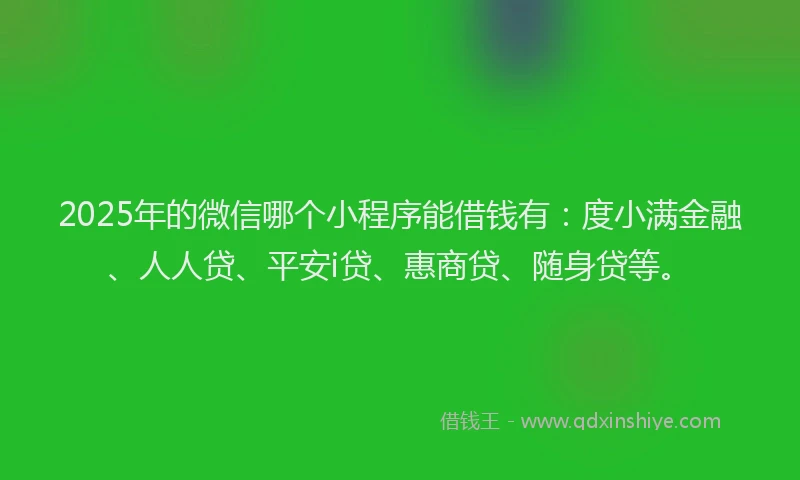 2025年的微信哪个小程序能借钱有：度小满金融、人人贷、平安i贷、惠商贷、随身贷等。