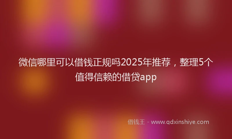 微信哪里可以借钱正规吗2025年推荐，整理5个值得信赖的借贷app