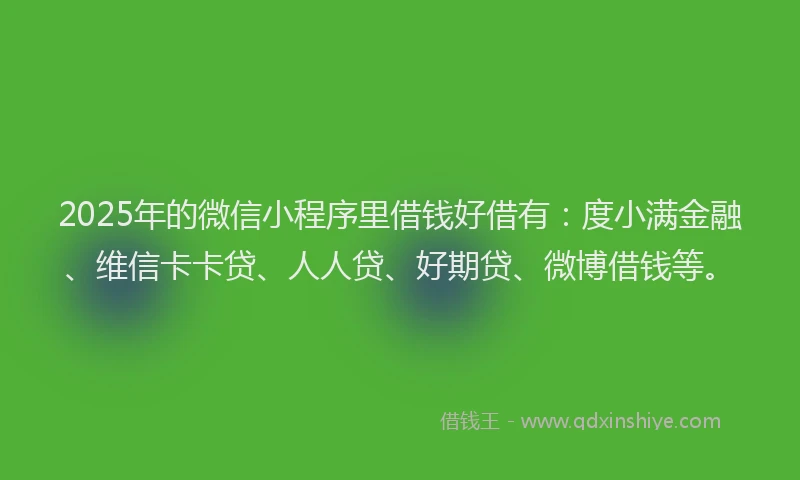 2025年的微信小程序里借钱好借有：度小满金融、维信卡卡贷、人人贷、好期贷、微博借钱等。