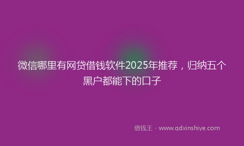 微信哪里有网贷借钱软件2025年推荐，归纳五个黑户都能下的口子