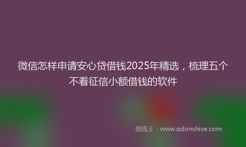 微信怎样申请安心贷借钱2025年精选，梳理五个不看征信小额借钱的软件