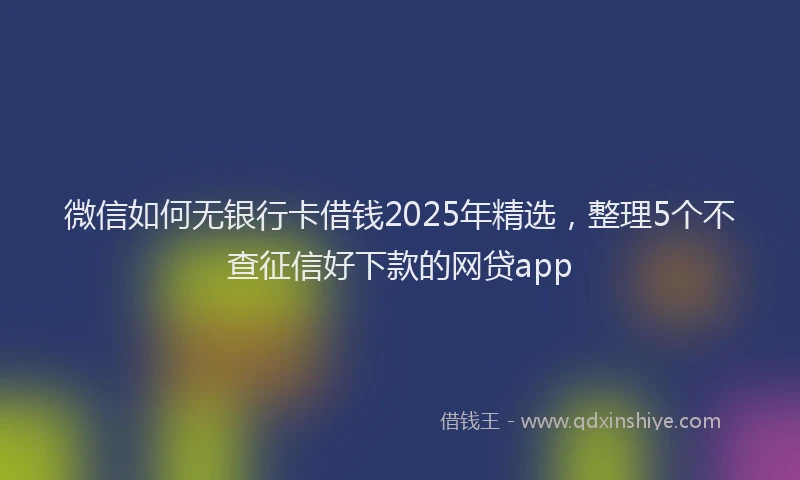 微信如何无银行卡借钱2025年精选，整理5个不查征信好下款的网贷app