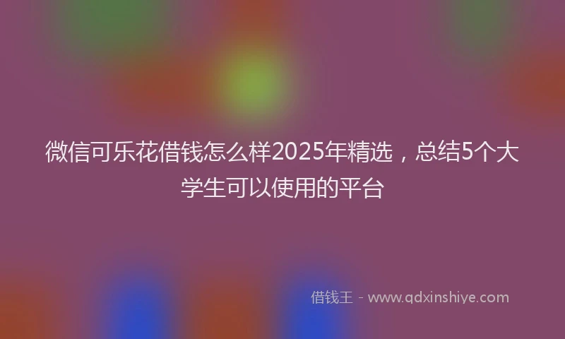 微信可乐花借钱怎么样2025年精选，总结5个大学生可以使用的平台