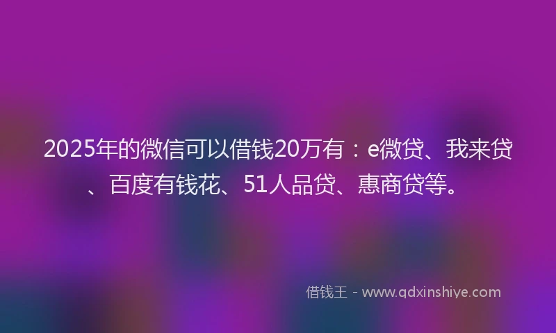 2025年的微信可以借钱20万有：e微贷、我来贷、百度有钱花、51人品贷、惠商贷等。